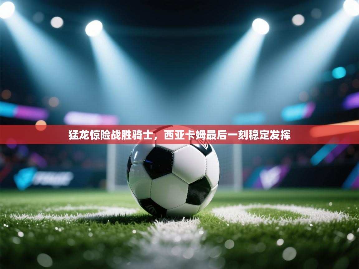 猛龙惊险战胜骑士,西亚卡姆最后一刻稳定发挥 第2张