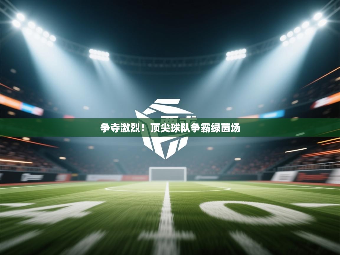 争夺激烈！顶尖球队争霸绿茵场  第1张