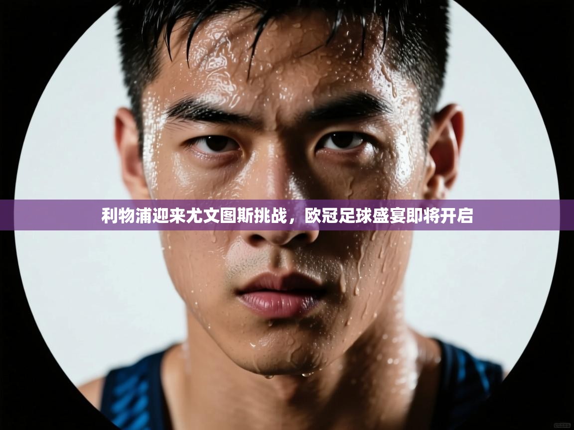 利物浦迎来尤文图斯挑战，欧冠足球盛宴即将开启