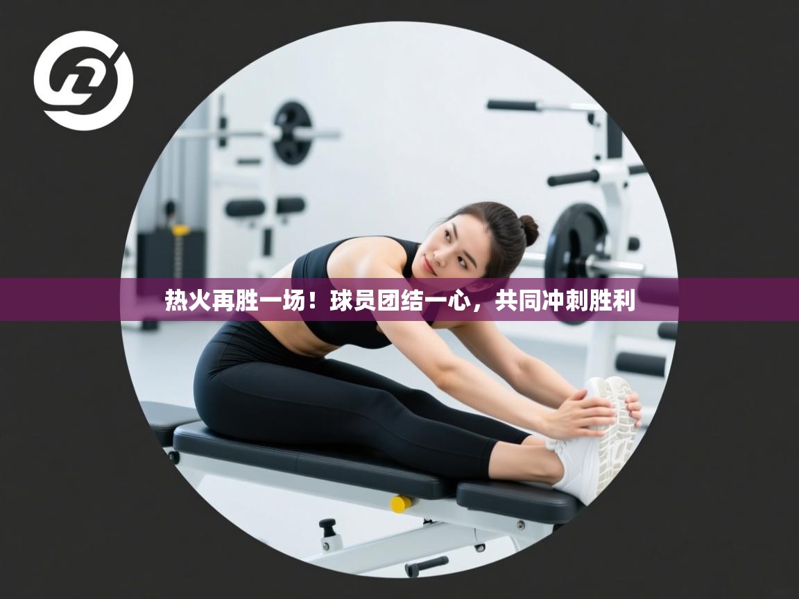 热火再胜一场！球员团结一心，共同冲刺胜利